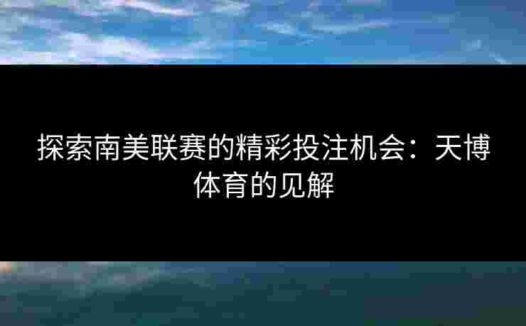 探索南美联赛的精彩投注机会：天博体育的见解