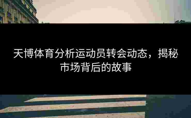 天博体育分析运动员转会动态，揭秘市场背后的故事