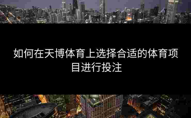 如何在天博体育上选择合适的体育项目进行投注