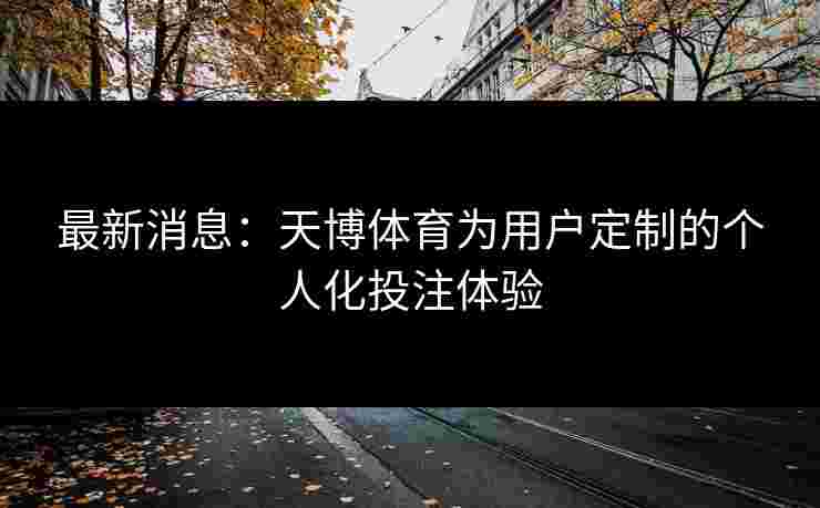 最新消息：天博体育为用户定制的个人化投注体验