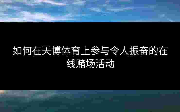 如何在天博体育上参与令人振奋的在线赌场活动