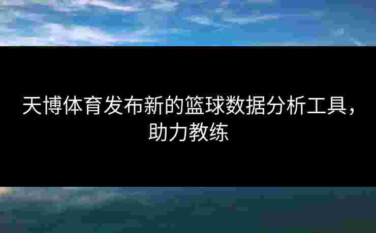 天博体育发布新的篮球数据分析工具，助力教练