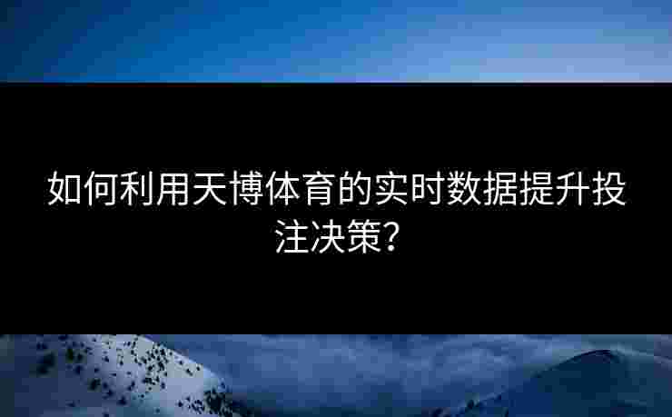 如何利用天博体育的实时数据提升投注决策？