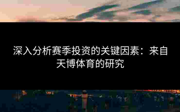 深入分析赛季投资的关键因素：来自天博体育的研究