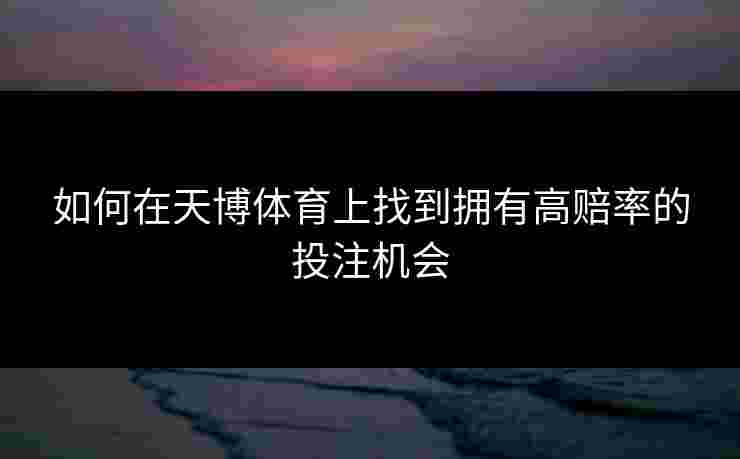 如何在天博体育上找到拥有高赔率的投注机会