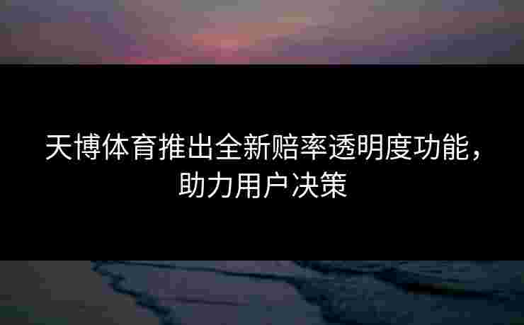 天博体育推出全新赔率透明度功能，助力用户决策