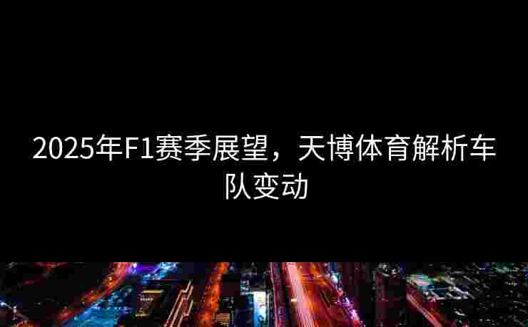 2025年F1赛季展望，天博体育解析车队变动