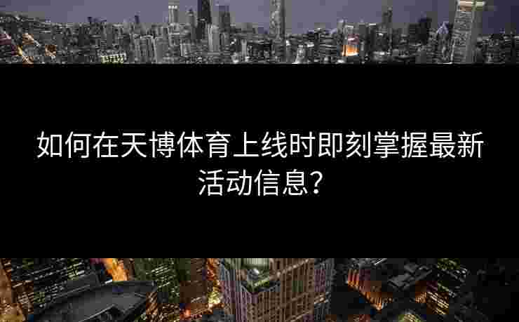如何在天博体育上线时即刻掌握最新活动信息？