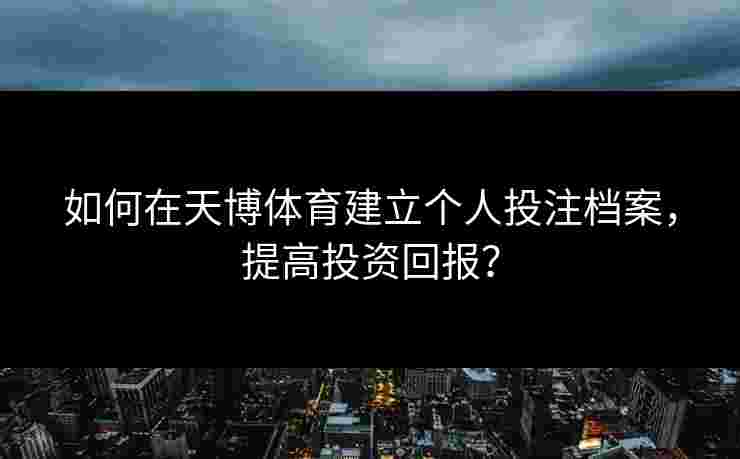 如何在天博体育建立个人投注档案，提高投资回报？