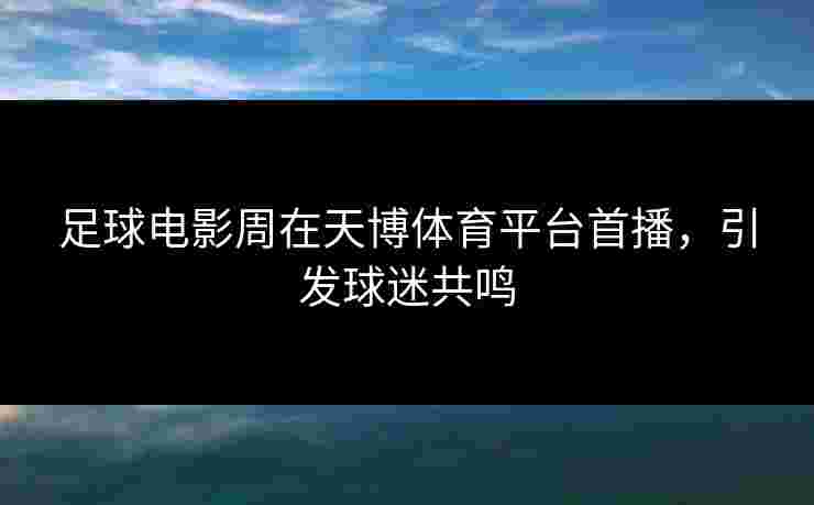 足球电影周在天博体育平台首播，引发球迷共鸣