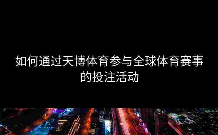 如何通过天博体育参与全球体育赛事的投注活动 如何通过天博体育参与全球体育赛事的投注活动